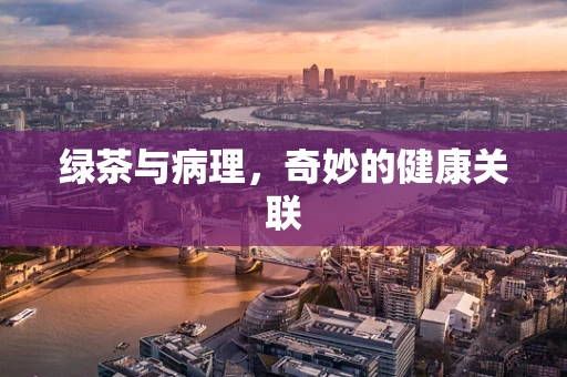绿茶与病理，奇妙的健康关联