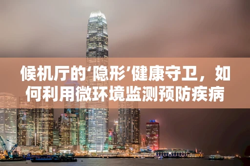 候机厅的‘隐形’健康守卫，如何利用微环境监测预防疾病传播？