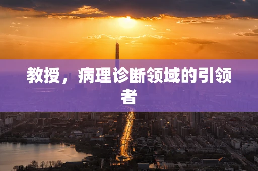 教授，病理诊断领域的引领者