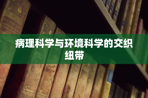 病理科学与环境科学的交织纽带