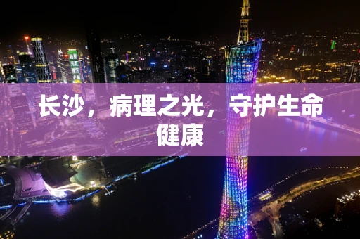 长沙，病理之光，守护生命健康