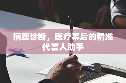 病理诊断，医疗幕后的精准代言人助手