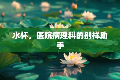 水杯，医院病理科的别样助手
