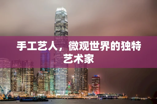 手工艺人，微观世界的独特艺术家