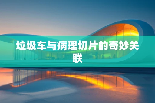 垃圾车与病理切片的奇妙关联
