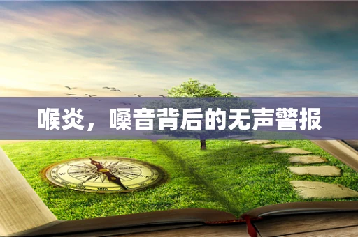喉炎，嗓音背后的无声警报