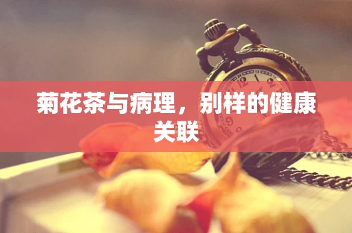 菊花茶与病理，别样的健康关联