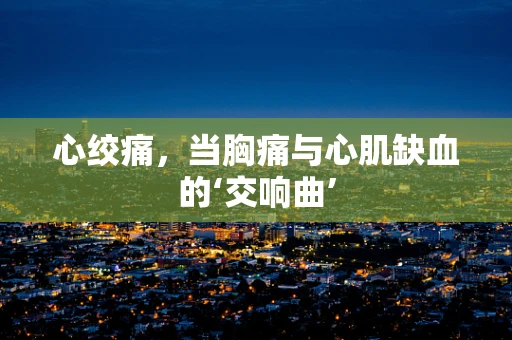 心绞痛，当胸痛与心肌缺血的‘交响曲’