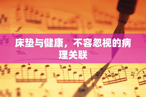 床垫与健康，不容忽视的病理关联