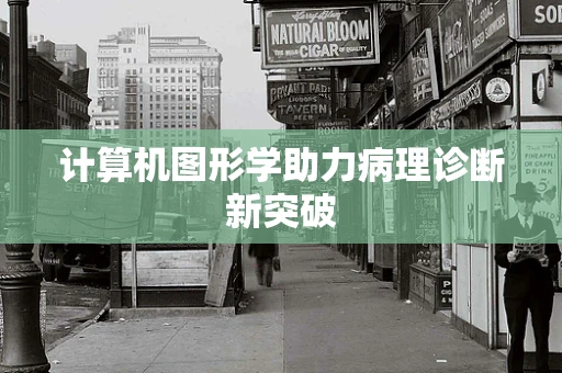 计算机图形学助力病理诊断新突破