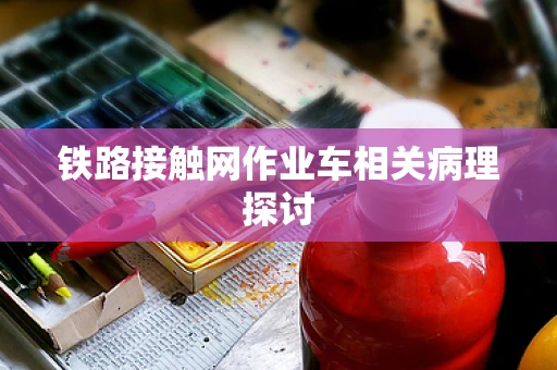 铁路接触网作业车相关病理探讨