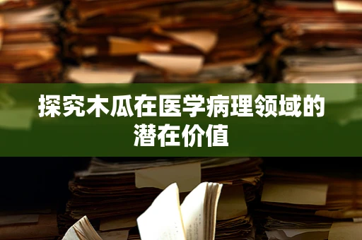 探究木瓜在医学病理领域的潜在价值