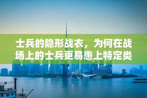 士兵的隐形战衣，为何在战场上的士兵更易患上特定类型的创伤？