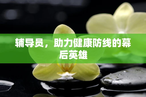 辅导员，助力健康防线的幕后英雄
