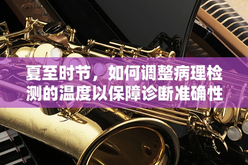 夏至时节，如何调整病理检测的温度以保障诊断准确性？