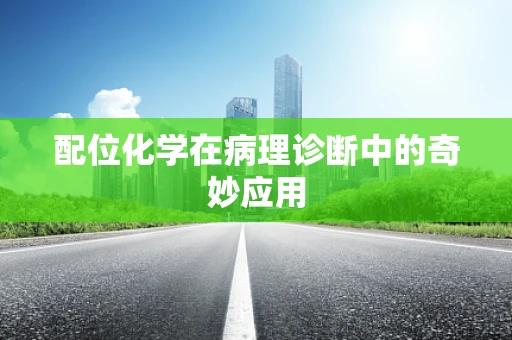 配位化学在病理诊断中的奇妙应用