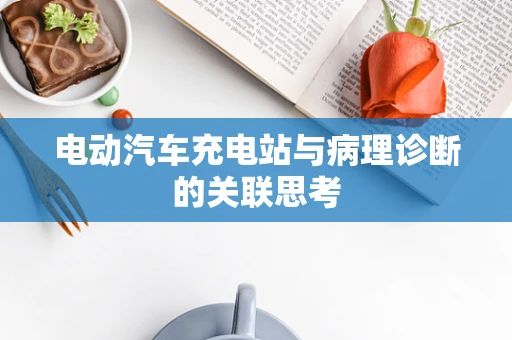 电动汽车充电站与病理诊断的关联思考