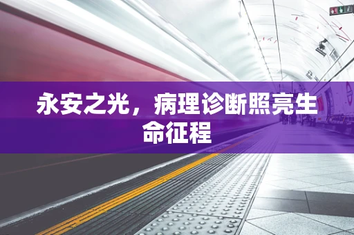 永安之光，病理诊断照亮生命征程