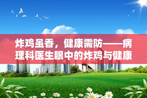 炸鸡虽香，健康需防——病理科医生眼中的炸鸡与健康