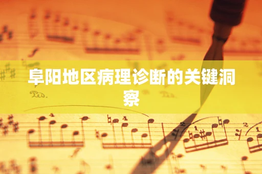 阜阳地区病理诊断的关键洞察
