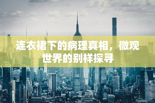 连衣裙下的病理真相，微观世界的别样探寻