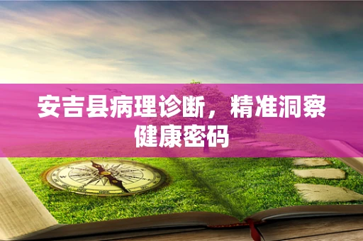 安吉县病理诊断，精准洞察健康密码