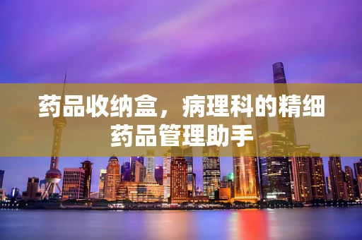药品收纳盒，病理科的精细药品管理助手