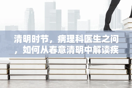 清明时节，病理科医生之问，如何从春意清明中解读疾病的微妙变化？