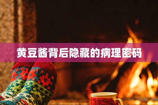黄豆酱背后隐藏的病理密码