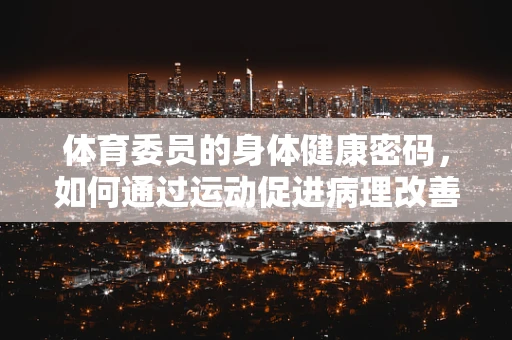 体育委员的身体健康密码，如何通过运动促进病理改善？