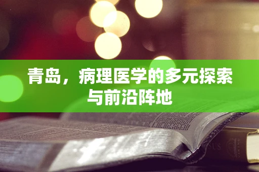 青岛，病理医学的多元探索与前沿阵地