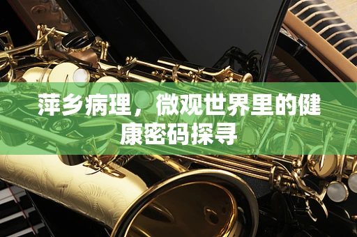 萍乡病理，微观世界里的健康密码探寻
