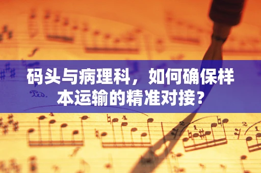 码头与病理科，如何确保样本运输的精准对接？