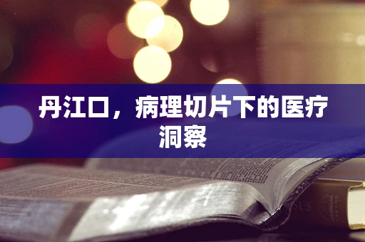 丹江口，病理切片下的医疗洞察