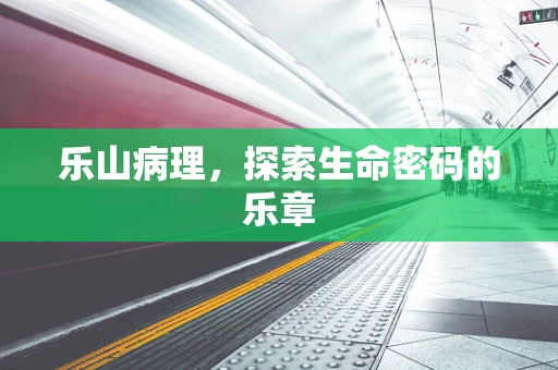 乐山病理，探索生命密码的乐章