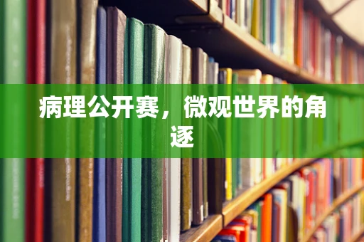 病理公开赛，微观世界的角逐