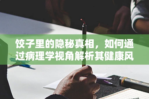 饺子里的隐秘真相，如何通过病理学视角解析其健康风险？