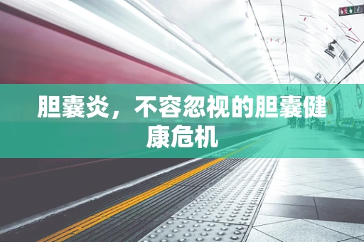 胆囊炎，不容忽视的胆囊健康危机