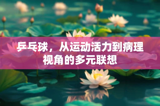 乒乓球，从运动活力到病理视角的多元联想
