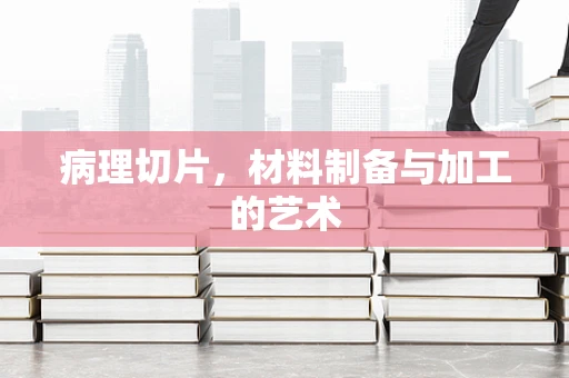 病理切片，材料制备与加工的艺术