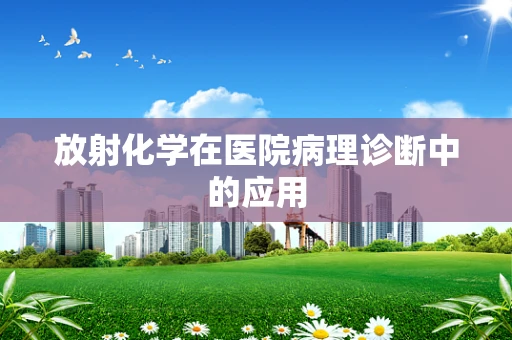 放射化学在医院病理诊断中的应用
