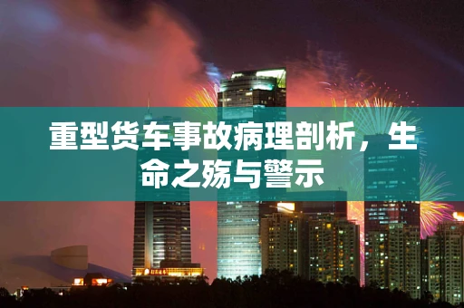 重型货车事故病理剖析，生命之殇与警示
