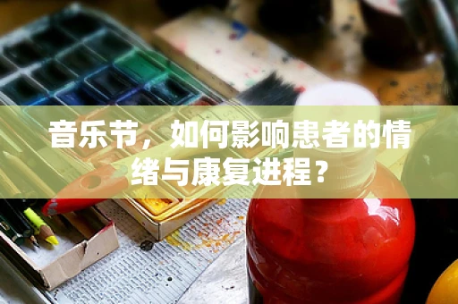 音乐节，如何影响患者的情绪与康复进程？