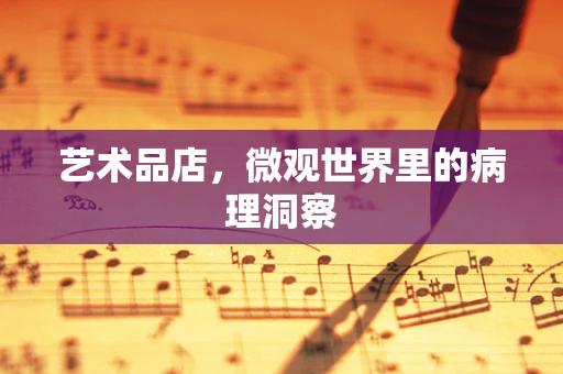 艺术品店，微观世界里的病理洞察