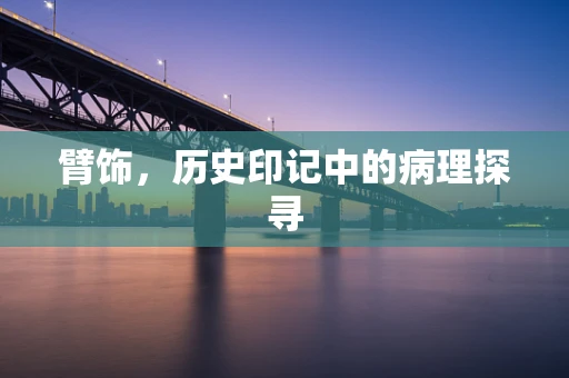 臂饰，历史印记中的病理探寻