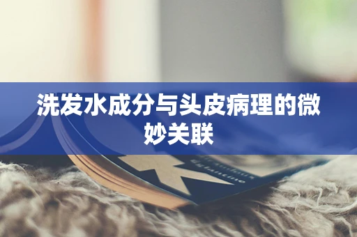 洗发水成分与头皮病理的微妙关联