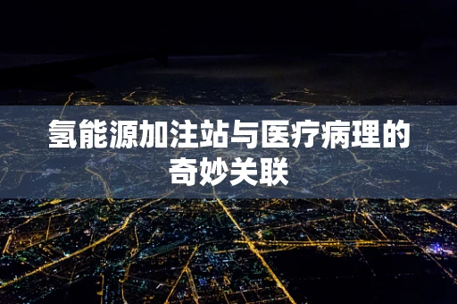 氢能源加注站与医疗病理的奇妙关联