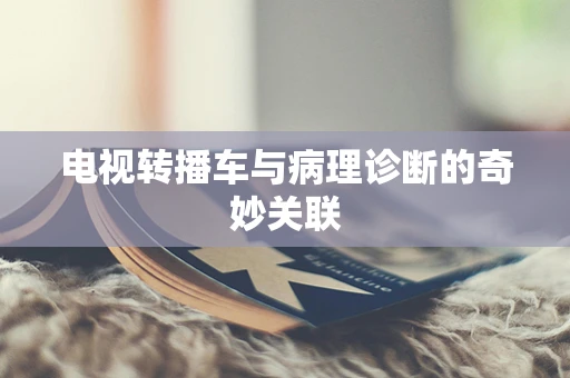 电视转播车与病理诊断的奇妙关联