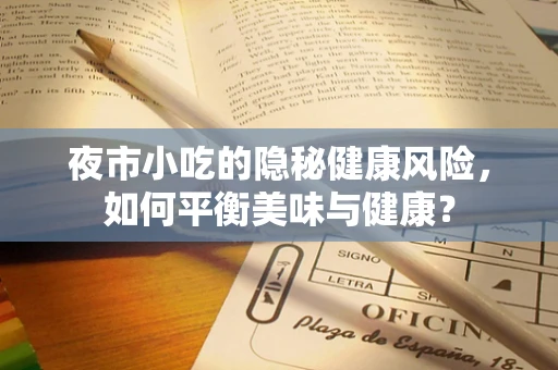 夜市小吃的隐秘健康风险，如何平衡美味与健康？