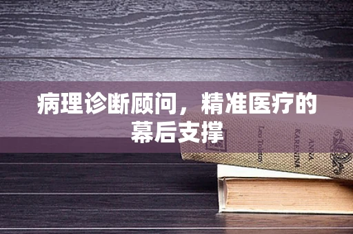 病理诊断顾问，精准医疗的幕后支撑